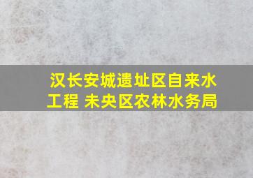 汉长安城遗址区自来水工程 未央区农林水务局